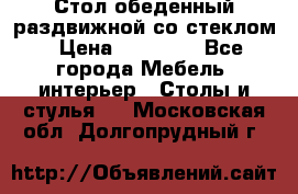 Стол обеденный раздвижной со стеклом › Цена ­ 20 000 - Все города Мебель, интерьер » Столы и стулья   . Московская обл.,Долгопрудный г.